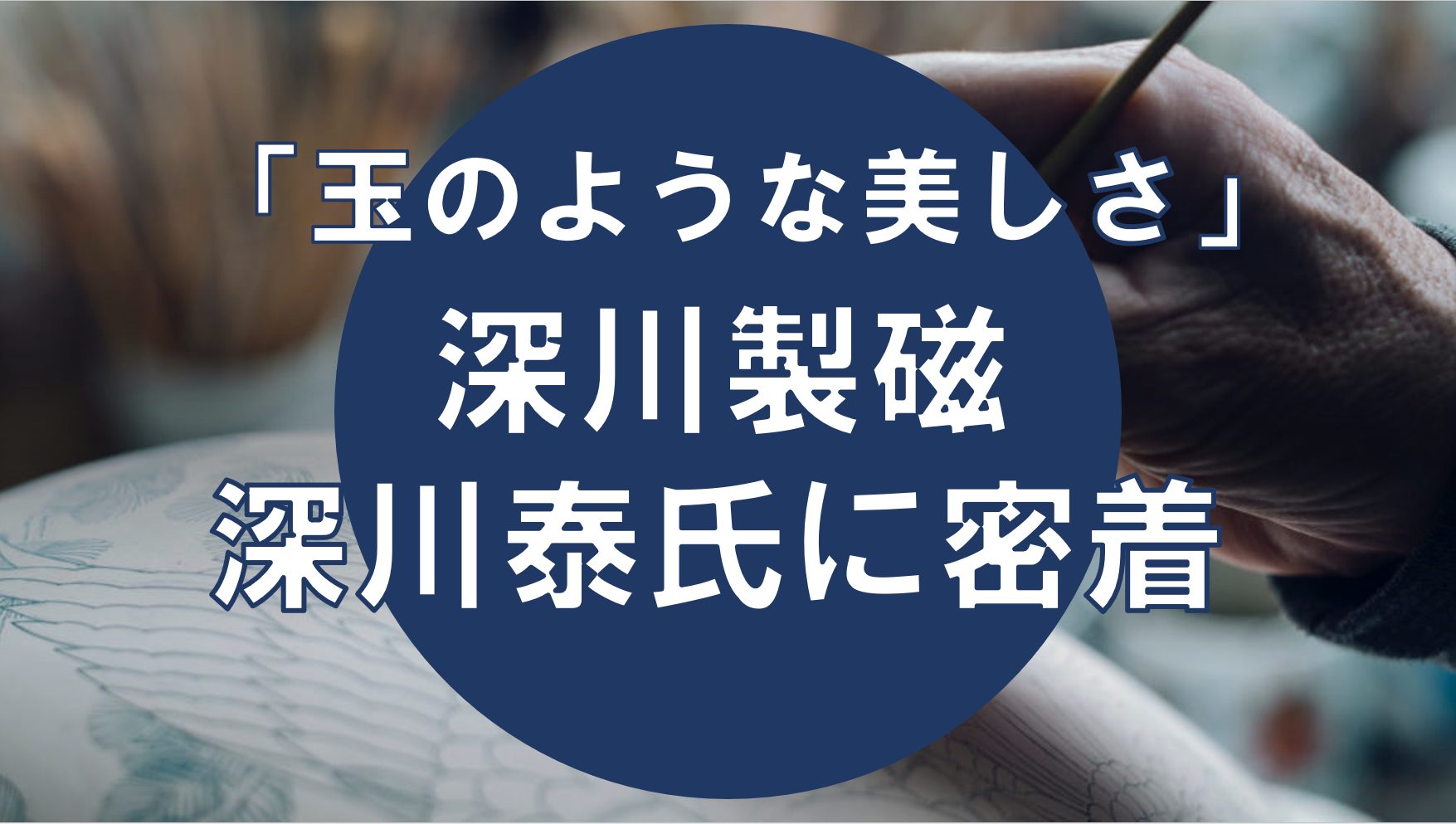 有田焼の粋・玉のような美しさ】深川製磁 深川泰氏 | 剣道を心から
